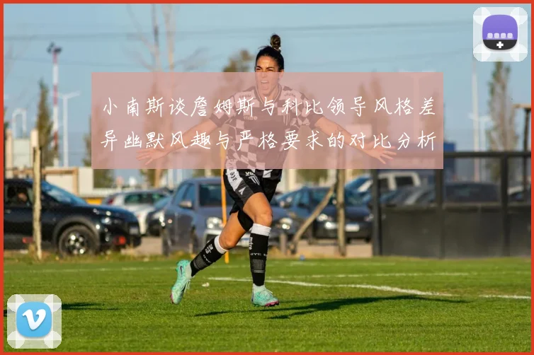 小南斯谈詹姆斯与科比领导风格差异幽默风趣与严格要求的对比分析