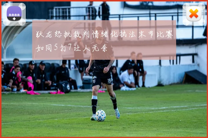 狄龙怒批裁判情绪化执法末节比赛如同5打7让人无奈