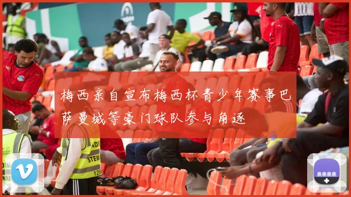 梅西亲自宣布梅西杯青少年赛事巴萨曼城等豪门球队参与角逐