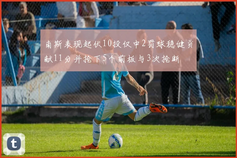 南斯表现起伏10投仅中2罚球稳健贡献11分并抢下5个前板与3次抢断