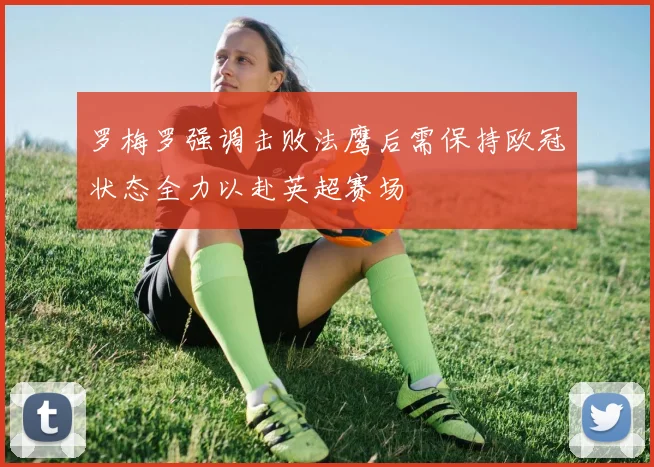 罗梅罗强调击败法鹰后需保持欧冠状态全力以赴英超赛场