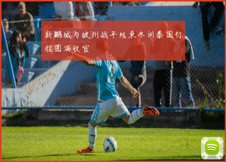 新鹏城与坡州战平结束冬训泰国行程圆满收官