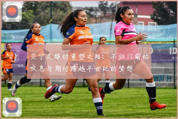 贝宁足球的重塑之路：不归门前的叹息与期待跨越半世纪的梦想