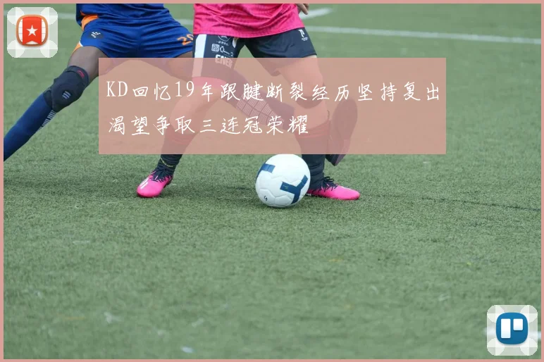 KD回忆19年跟腱断裂经历坚持复出渴望争取三连冠荣耀
