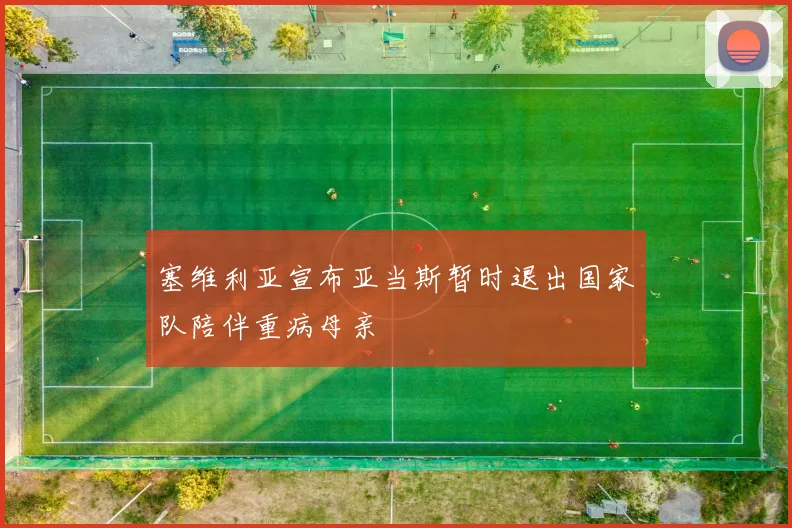 塞维利亚宣布亚当斯暂时退出国家队陪伴重病母亲