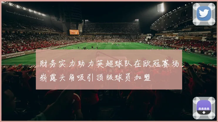 财务实力助力英超球队在欧冠赛场崭露头角吸引顶级球员加盟