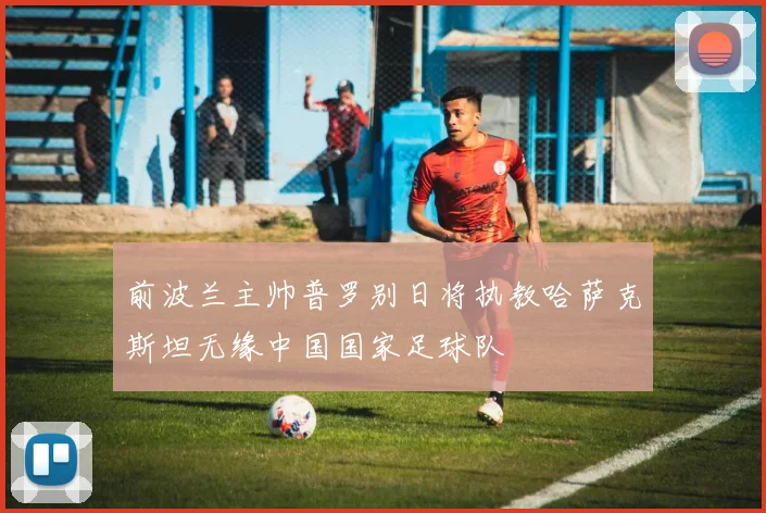 前波兰主帅普罗别日将执教哈萨克斯坦无缘中国国家足球队