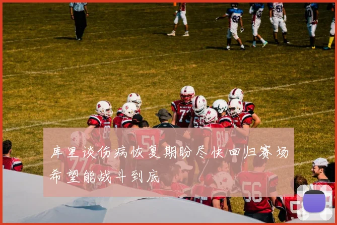 库里谈伤病恢复期盼尽快回归赛场希望能战斗到底