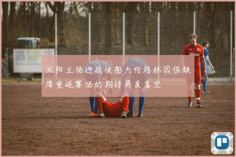 太阳主场迎战快船杰伦格林因伤缺席重返赛场的期待再度落空
