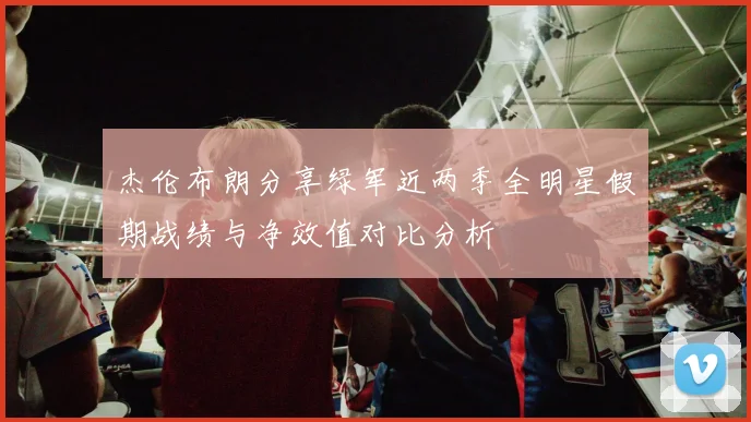 杰伦布朗分享绿军近两季全明星假期战绩与净效值对比分析