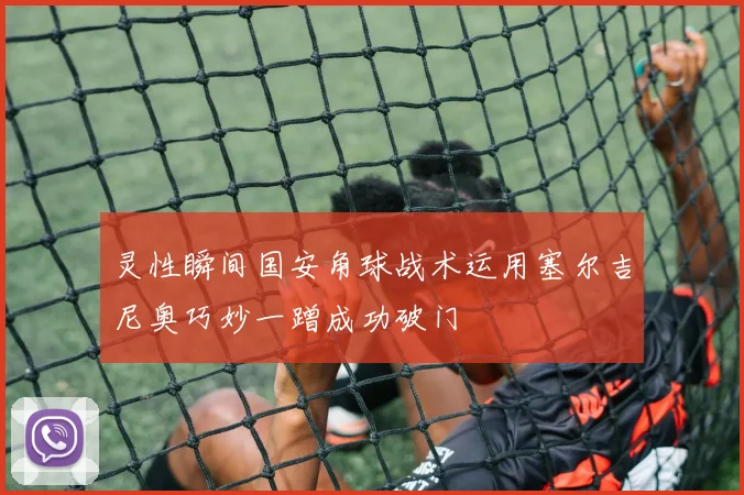 灵性瞬间国安角球战术运用塞尔吉尼奥巧妙一蹭成功破门