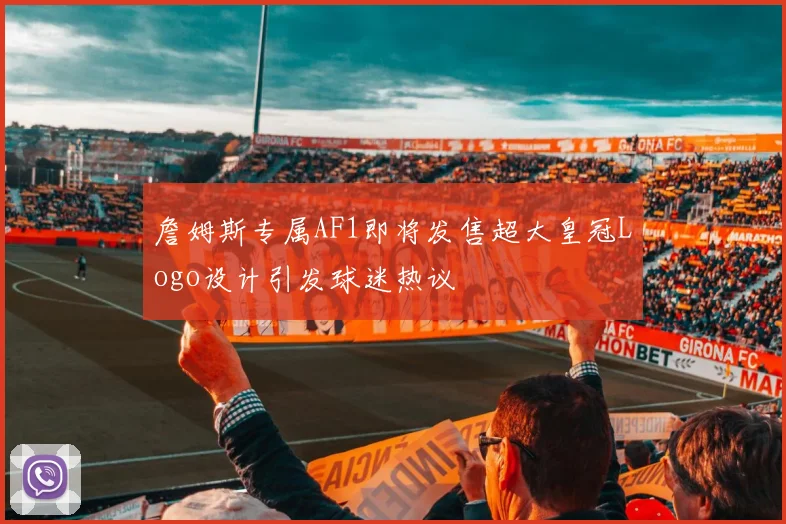 詹姆斯专属AF1即将发售超大皇冠Logo设计引发球迷热议