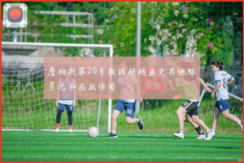 詹姆斯第20季数据超越历史其他球员总和成就传奇