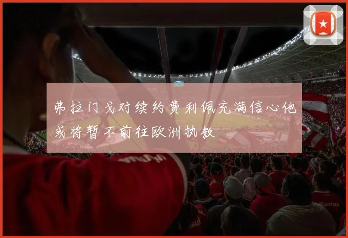 弗拉门戈对续约费利佩充满信心他或将暂不前往欧洲执教