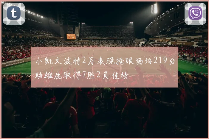小凯文波特2月表现抢眼场均219分助雄鹿取得7胜2负佳绩