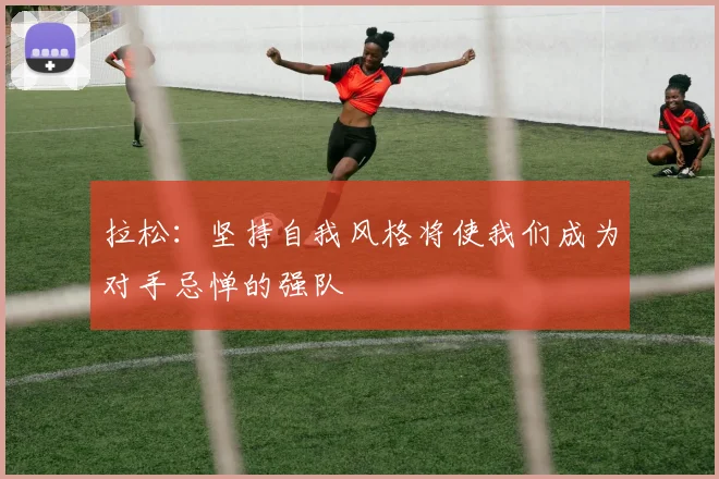 拉松：坚持自我风格将使我们成为对手忌惮的强队