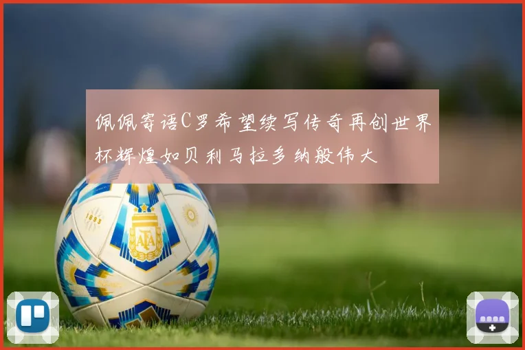 佩佩寄语C罗希望续写传奇再创世界杯辉煌如贝利马拉多纳般伟大