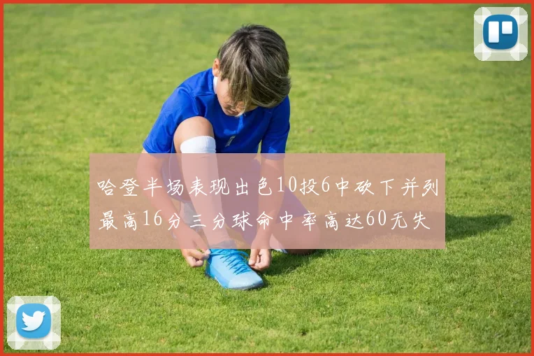 哈登半场表现出色10投6中砍下并列最高16分三分球命中率高达60无失误