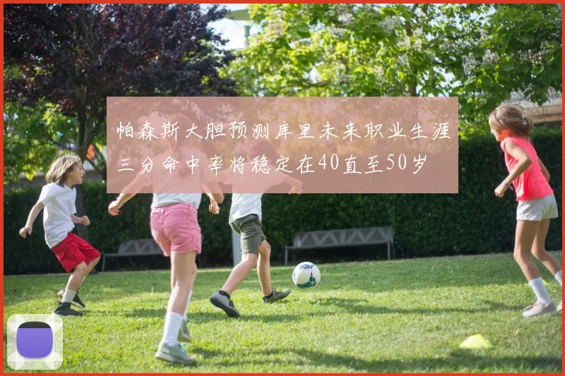 帕森斯大胆预测库里未来职业生涯三分命中率将稳定在40直至50岁