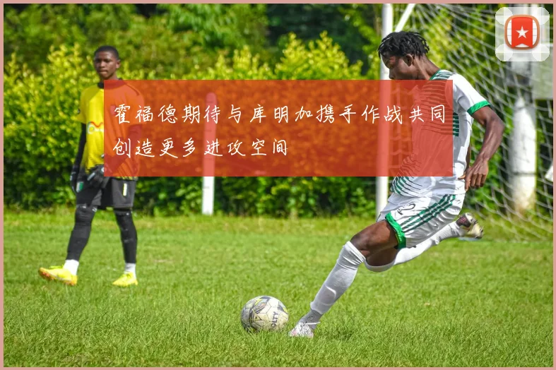 霍福德期待与库明加携手作战共同创造更多进攻空间